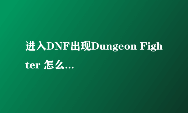 进入DNF出现Dungeon Fighter 怎么办？千万别说什么换系统有病毒什么的简单告诉我怎么能用w7玩DNF谢谢了！