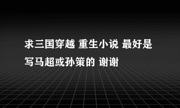 求三国穿越 重生小说 最好是写马超或孙策的 谢谢