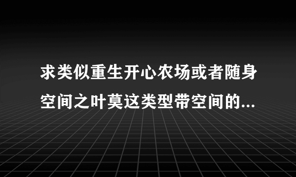 求类似重生开心农场或者随身空间之叶莫这类型带空间的文，女主不一定要很厉害，爱情平淡点也可以的。