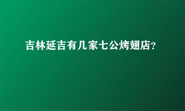 吉林延吉有几家七公烤翅店？