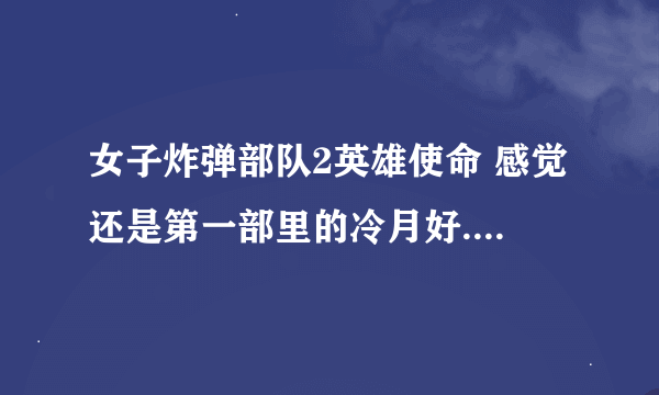 女子炸弹部队2英雄使命 感觉还是第一部里的冷月好....为什么要换演员呢