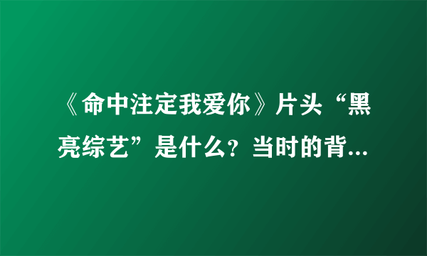 《命中注定我爱你》片头“黑亮综艺”是什么？当时的背景音乐是什么？