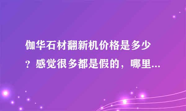 伽华石材翻新机价格是多少 ？感觉很多都是假的，哪里有卖真的伽华翻新机