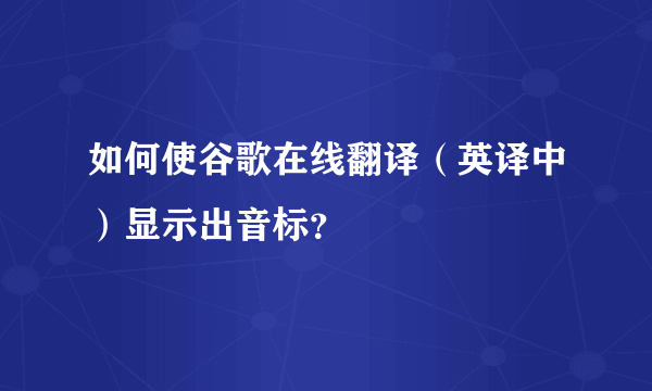 如何使谷歌在线翻译（英译中）显示出音标？