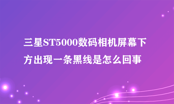 三星ST5000数码相机屏幕下方出现一条黑线是怎么回事