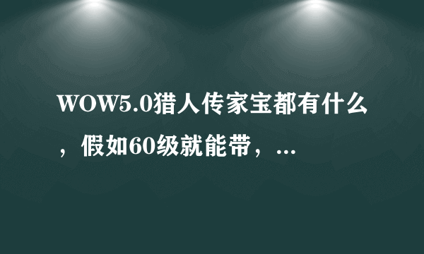 WOW5.0猎人传家宝都有什么，假如60级就能带，那60级带的满级还能带吗？