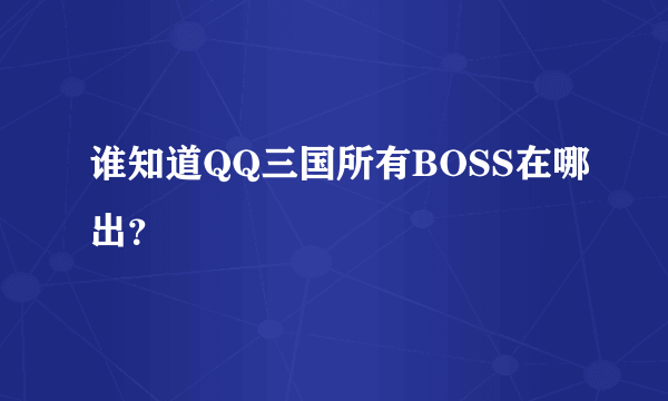 谁知道QQ三国所有BOSS在哪出？