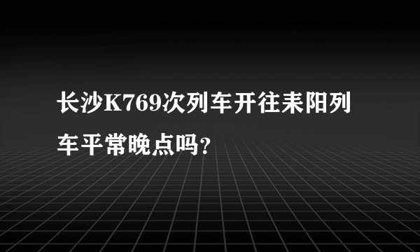 长沙K769次列车开往耒阳列车平常晚点吗？