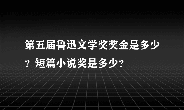 第五届鲁迅文学奖奖金是多少？短篇小说奖是多少？