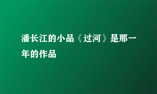 潘长江的小品《过河》是那一年的作品