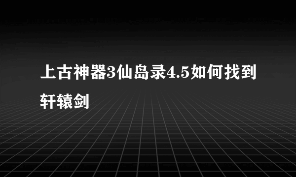 上古神器3仙岛录4.5如何找到轩辕剑