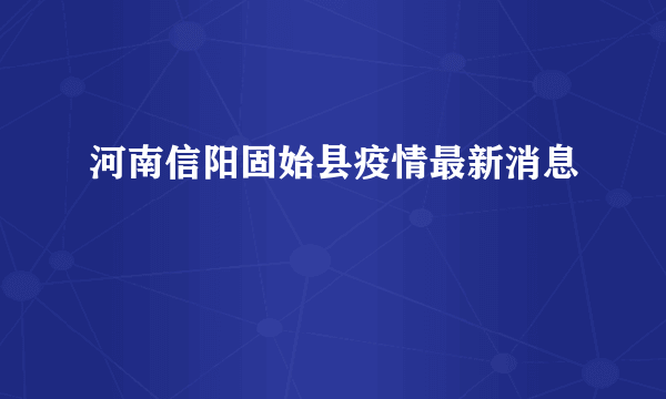 河南信阳固始县疫情最新消息