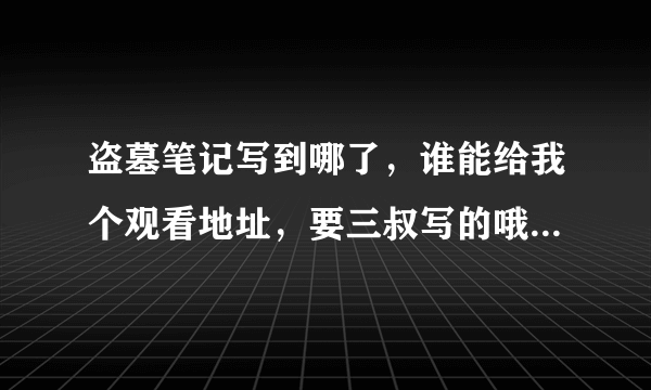 盗墓笔记写到哪了，谁能给我个观看地址，要三叔写的哦，盗版的就不要来啦。