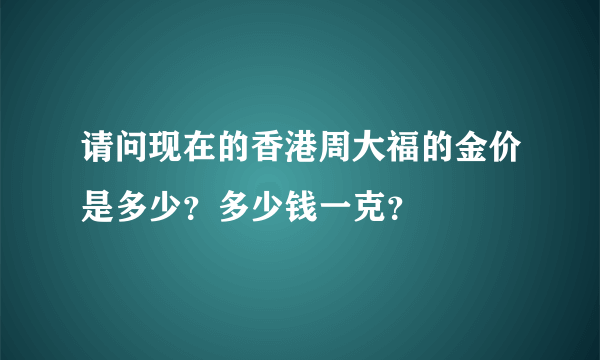 请问现在的香港周大福的金价是多少？多少钱一克？