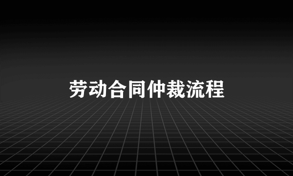 劳动合同仲裁流程