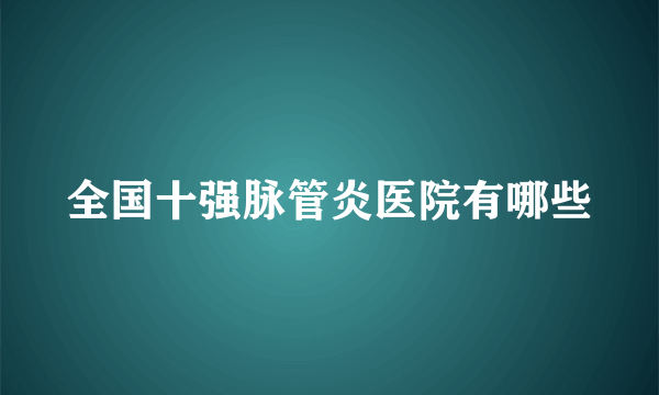 全国十强脉管炎医院有哪些