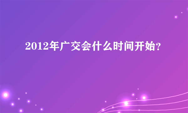 2012年广交会什么时间开始？