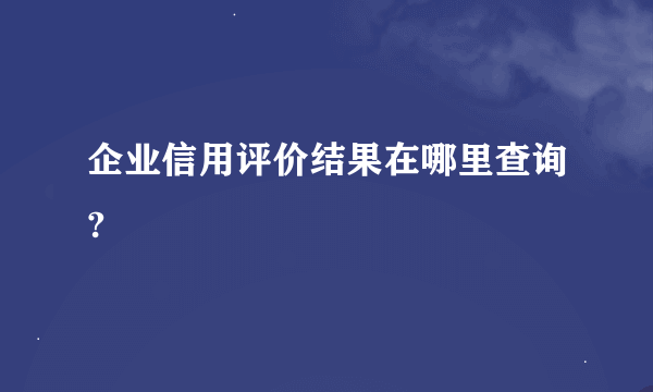 企业信用评价结果在哪里查询?