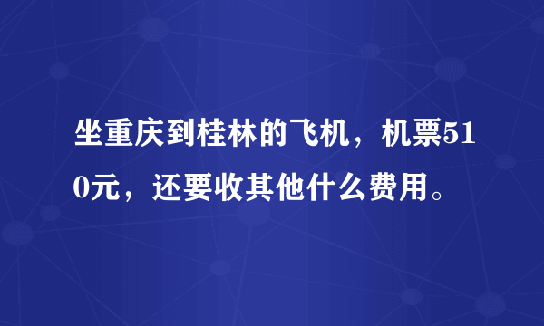 坐重庆到桂林的飞机，机票510元，还要收其他什么费用。