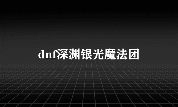 dnf深渊银光魔法团