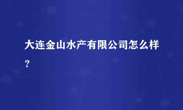 大连金山水产有限公司怎么样？