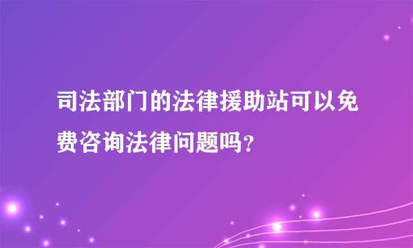 司法部门的法律援助站可以免费咨询法律问题吗？