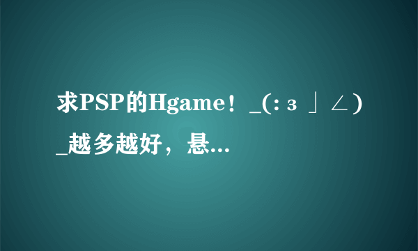 求PSP的Hgame！_(:з」∠)_越多越好，悬赏20好了