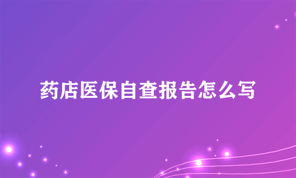 药店医保自查报告怎么写