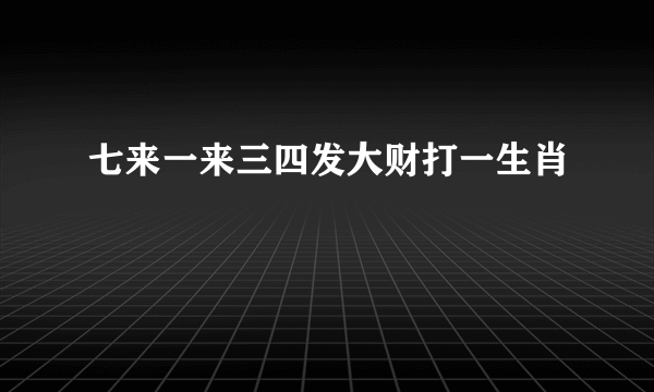 七来一来三四发大财打一生肖