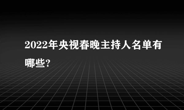 2022年央视春晚主持人名单有哪些?