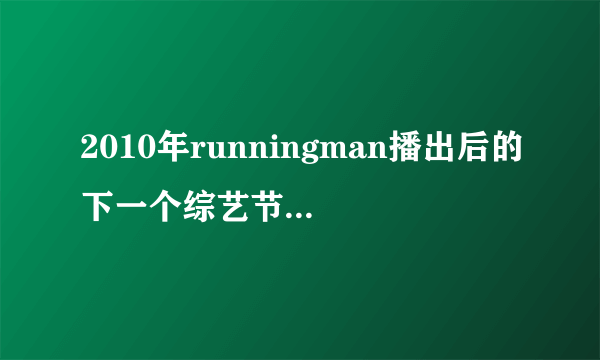 2010年runningman播出后的下一个综艺节目是什么