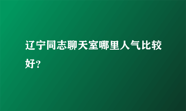 辽宁同志聊天室哪里人气比较好？