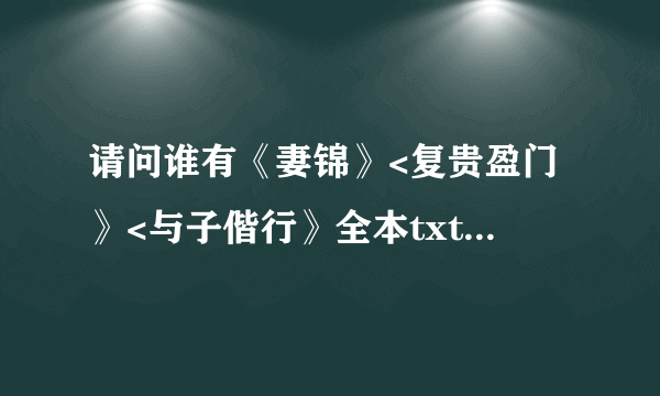 请问谁有《妻锦》<复贵盈门》<与子偕行》全本txt~在线等 谢谢~~