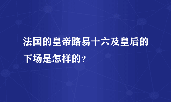 法国的皇帝路易十六及皇后的下场是怎样的？