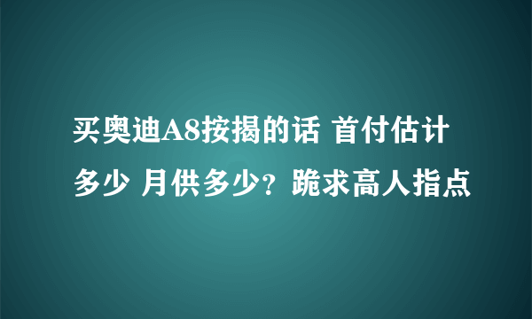 买奥迪A8按揭的话 首付估计多少 月供多少？跪求高人指点