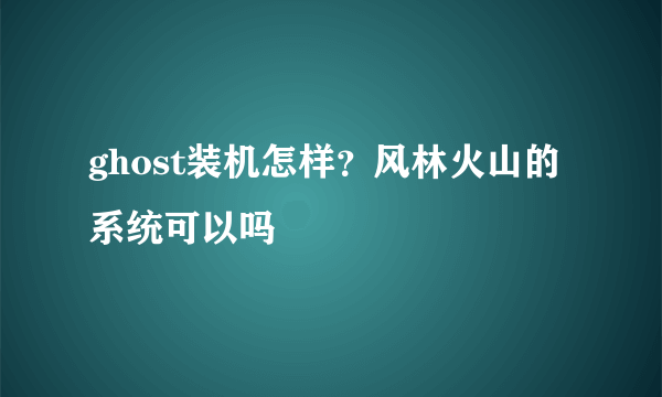 ghost装机怎样？风林火山的系统可以吗