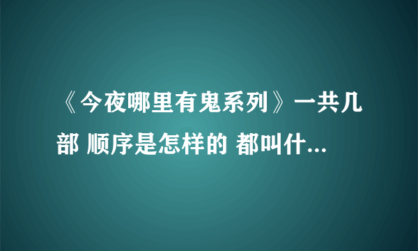 《今夜哪里有鬼系列》一共几部 顺序是怎样的 都叫什么名字 谢谢