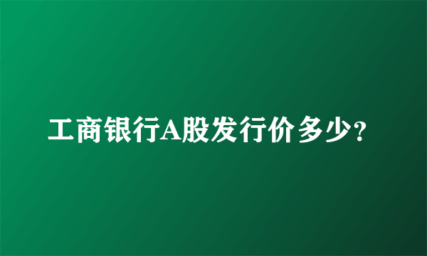 工商银行A股发行价多少？