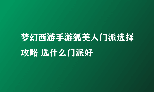 梦幻西游手游狐美人门派选择攻略 选什么门派好