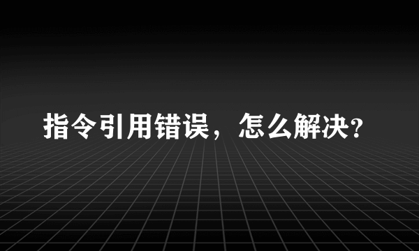 指令引用错误，怎么解决？