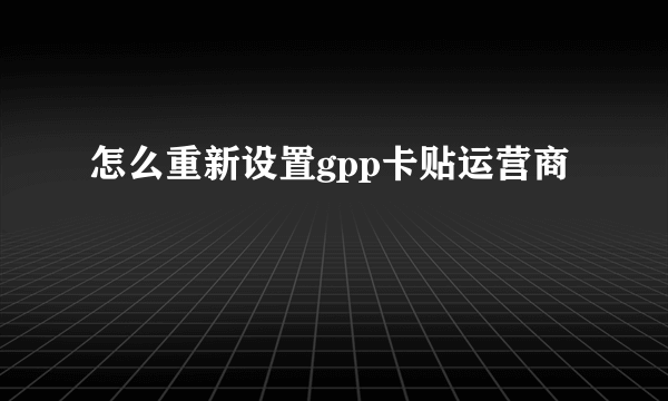 怎么重新设置gpp卡贴运营商