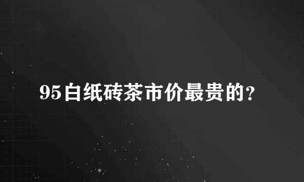 95白纸砖茶市价最贵的？