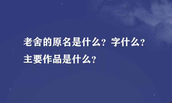 老舍的原名是什么？字什么？主要作品是什么？