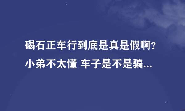 碣石正车行到底是真是假啊？小弟不太懂 车子是不是骗人的啊？ 9几年的车子才跑了几千公里.真是可疑 谢谢