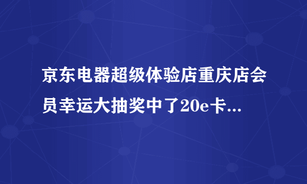 京东电器超级体验店重庆店会员幸运大抽奖中了20e卡怎么领取？