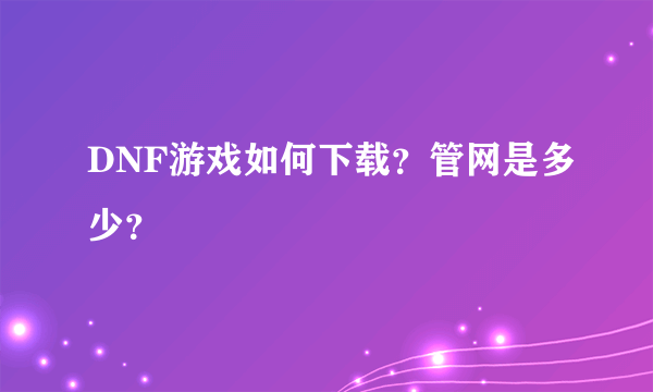 DNF游戏如何下载？管网是多少？