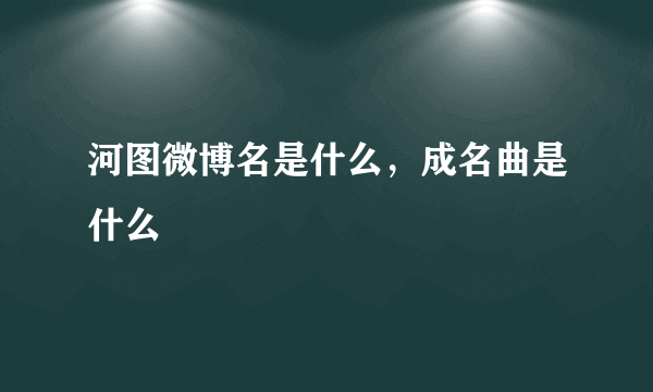 河图微博名是什么，成名曲是什么