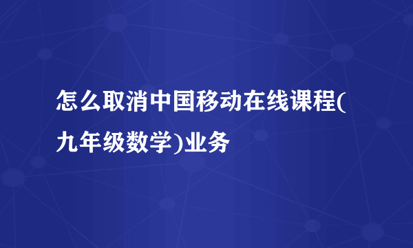 怎么取消中国移动在线课程(九年级数学)业务