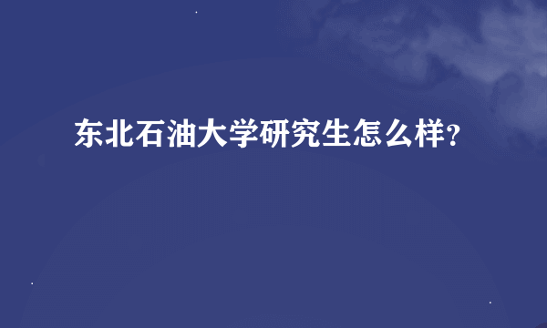 东北石油大学研究生怎么样？