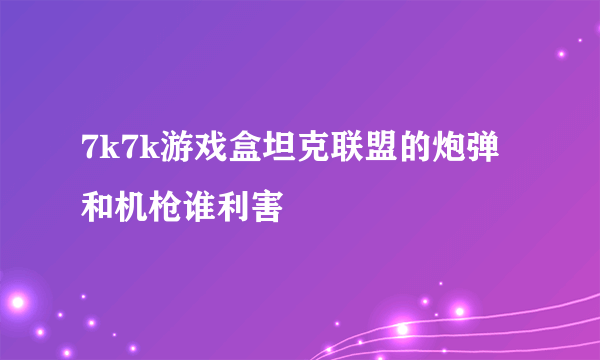 7k7k游戏盒坦克联盟的炮弹和机枪谁利害